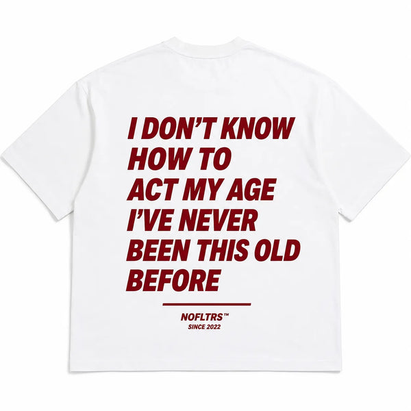 I DON'T KNOW HOW TO ACT MY AGE I'VE NEVER BEEN THIS OLD BEFORE