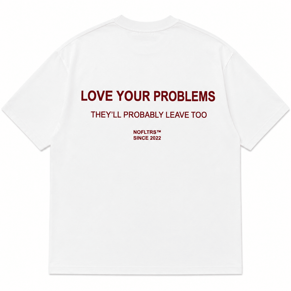 LOVE YOUR PROBLEMS THEY'LL PROBABLY LEAVE TOO
