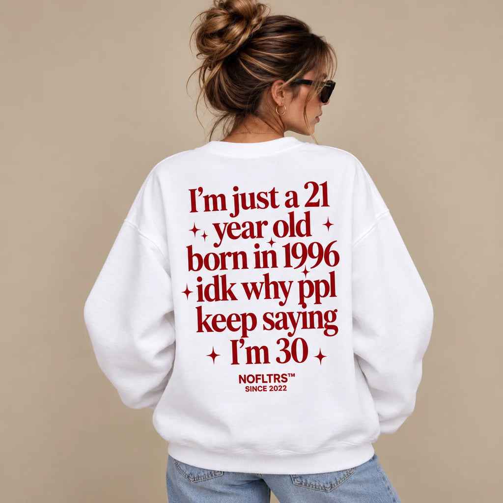 I'M JUST A 21 YEAR OLD BORN IN 1996 IDK WHY PPL KEEP SAYING I'M 30 SWEATSHIRT