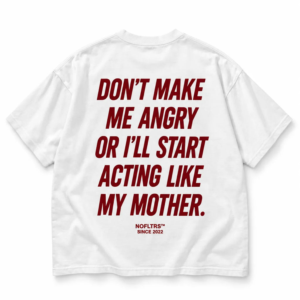 DON'T MAKE ME ANGRY OR I'LL START ACTING LIKE MY MOTHER