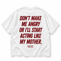 DON'T MAKE ME ANGRY OR I'LL START ACTING LIKE MY MOTHER