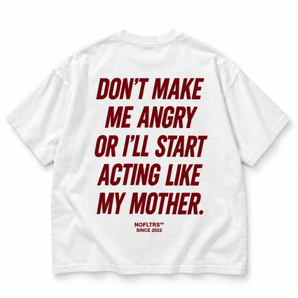 DON'T MAKE ME ANGRY OR I'LL START ACTING LIKE MY MOTHER