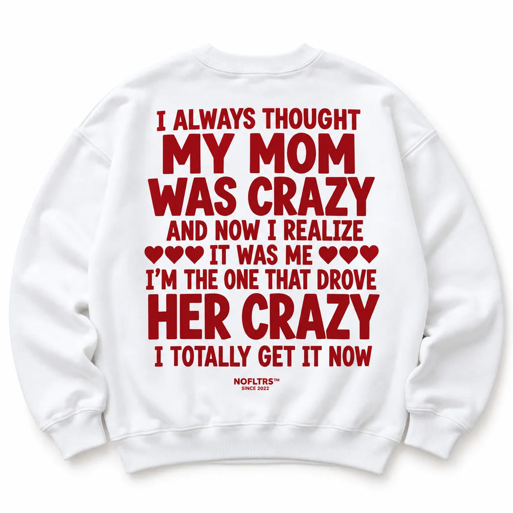 I ALWAYS THOUGHT MY MOM WAS CRAZY AND NOW I REALIZE IT WAS ME SWEATSHIRT