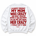 I ALWAYS THOUGHT MY MOM WAS CRAZY AND NOW I REALIZE IT WAS ME SWEATSHIRT