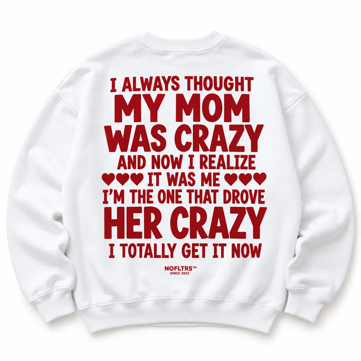 I ALWAYS THOUGHT MY MOM WAS CRAZY AND NOW I REALIZE IT WAS ME SWEATSHIRT