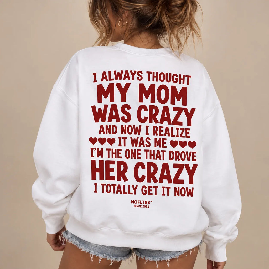 I ALWAYS THOUGHT MY MOM WAS CRAZY AND NOW I REALIZE IT WAS ME SWEATSHIRT