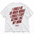 I COULD BE SO MUCH WORSE I COULD START ACTING LIKE MY MOM
