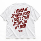 I COULD BE SO MUCH WORSE I COULD START ACTING LIKE MY MOM