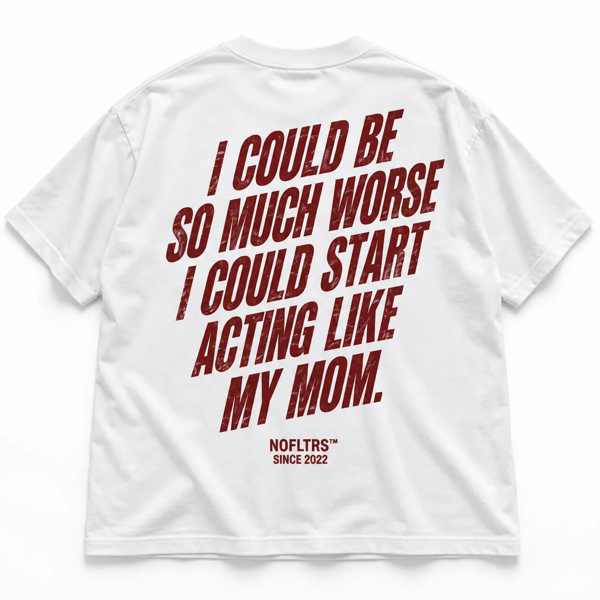 I COULD BE SO MUCH WORSE I COULD START ACTING LIKE MY MOM