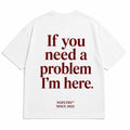 IF YOU NEED A PROBLEM I'M HERE