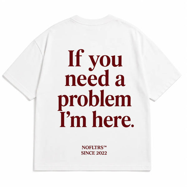 IF YOU NEED A PROBLEM I'M HERE