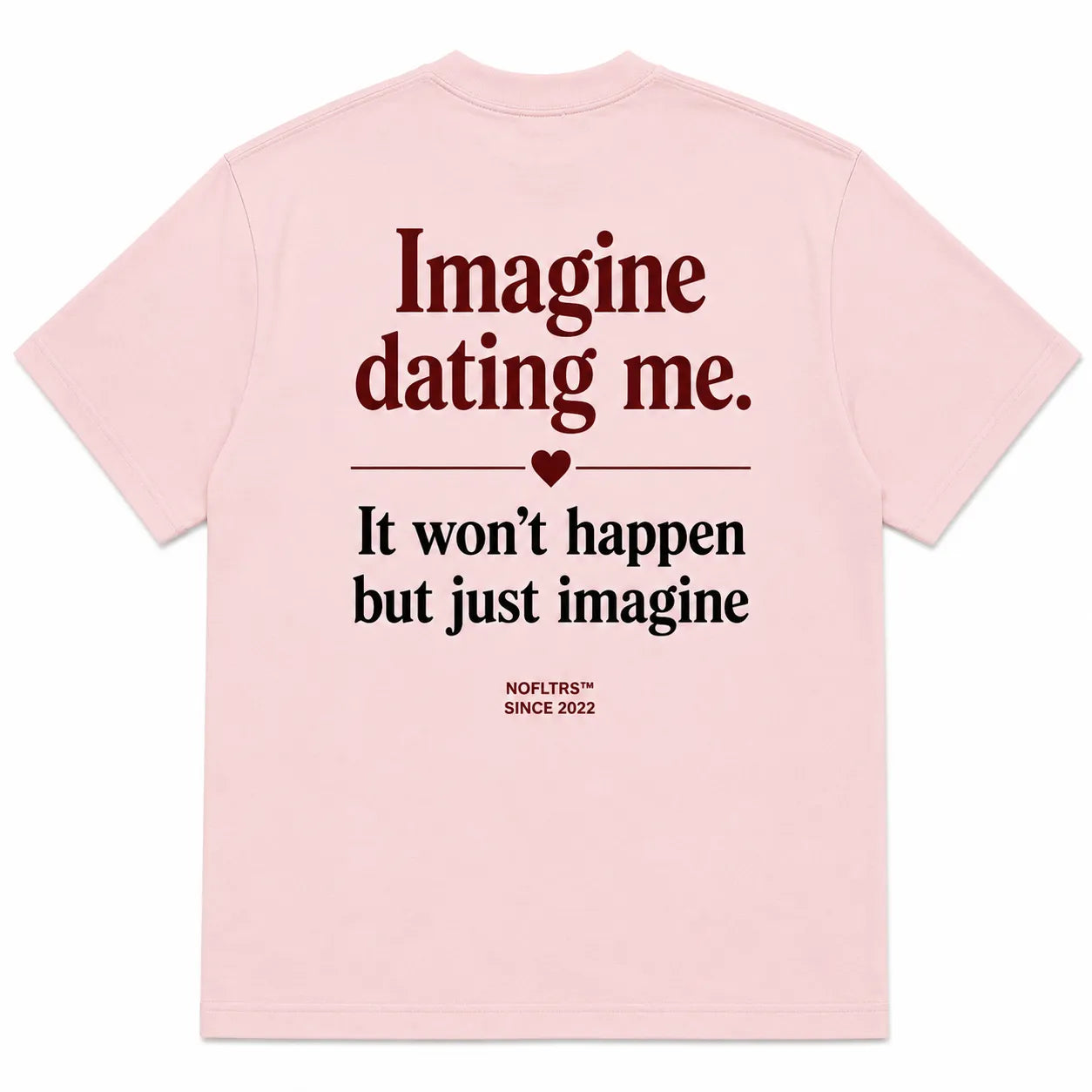 IMAGINE DATING ME. IT WON'T HAPPEN BUT JUST IMAGINE