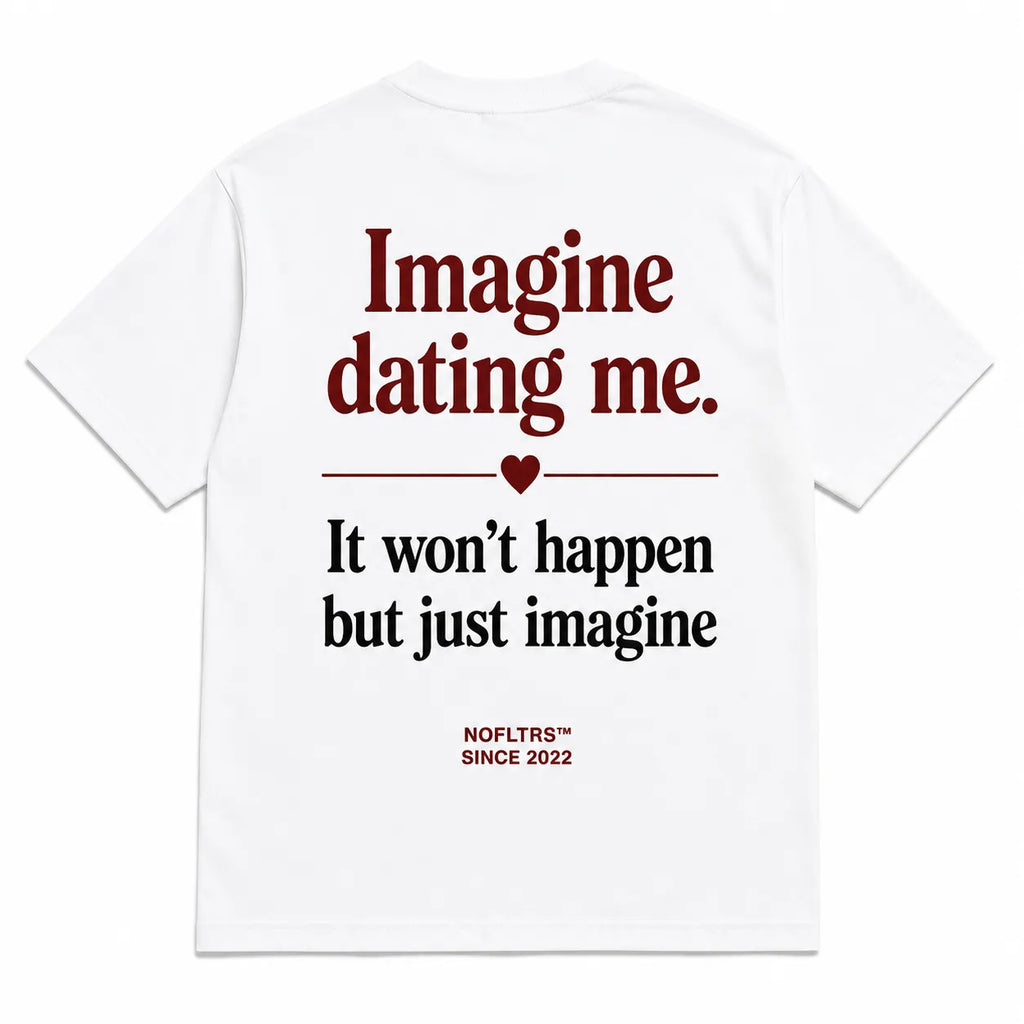 IMAGINE DATING ME. IT WON'T HAPPEN BUT JUST IMAGINE