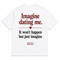 IMAGINE DATING ME. IT WON'T HAPPEN BUT JUST IMAGINE