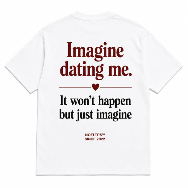 IMAGINE DATING ME. IT WON'T HAPPEN BUT JUST IMAGINE