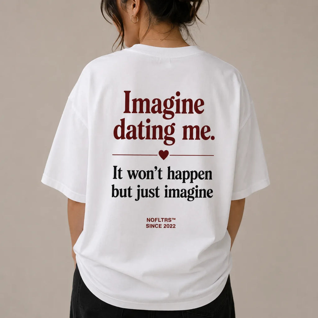 IMAGINE DATING ME. IT WON'T HAPPEN BUT JUST IMAGINE