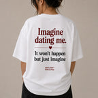 IMAGINE DATING ME. IT WON'T HAPPEN BUT JUST IMAGINE