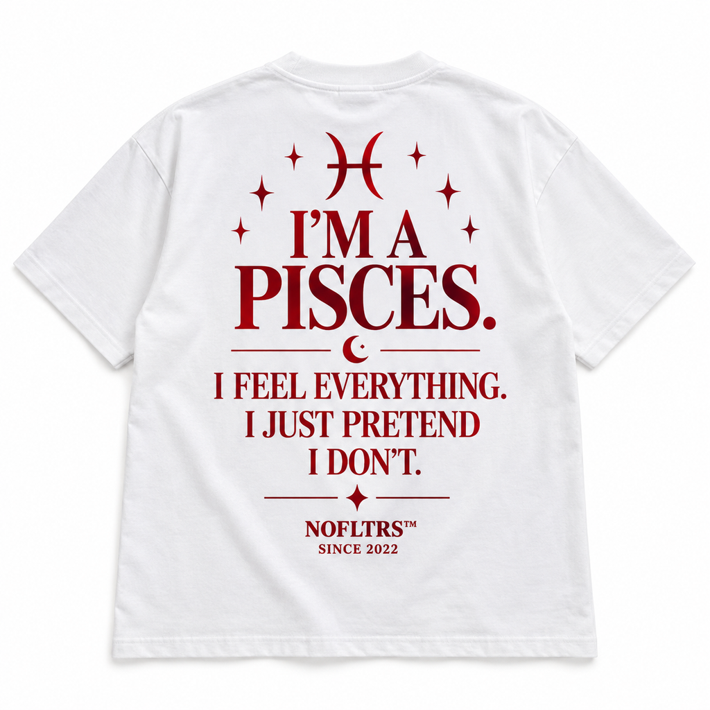 I'M A PISCES. I FEEL EVERYTHING. I JUST PRETEND I DON'T
