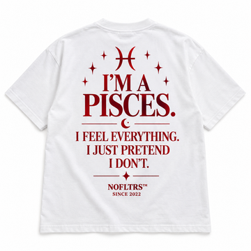 I'M A PISCES. I FEEL EVERYTHING. I JUST PRETEND I DON'T