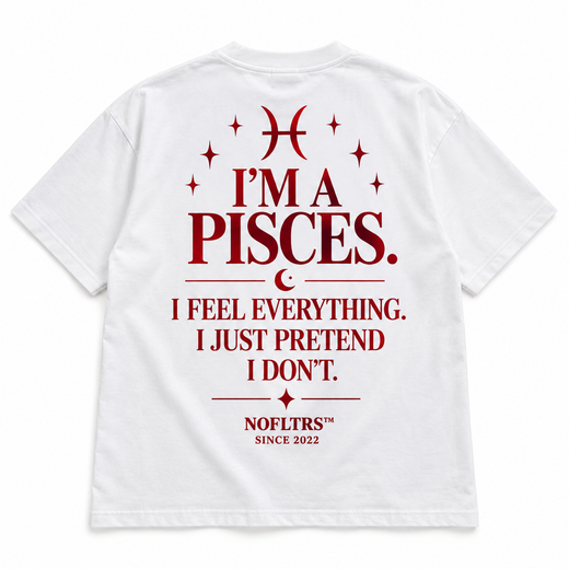 I'M A PISCES. I FEEL EVERYTHING. I JUST PRETEND I DON'T