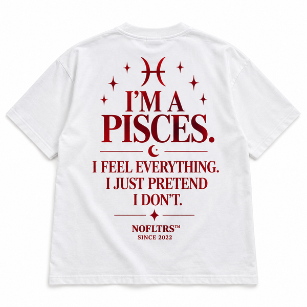 I'M A PISCES. I FEEL EVERYTHING. I JUST PRETEND I DON'T