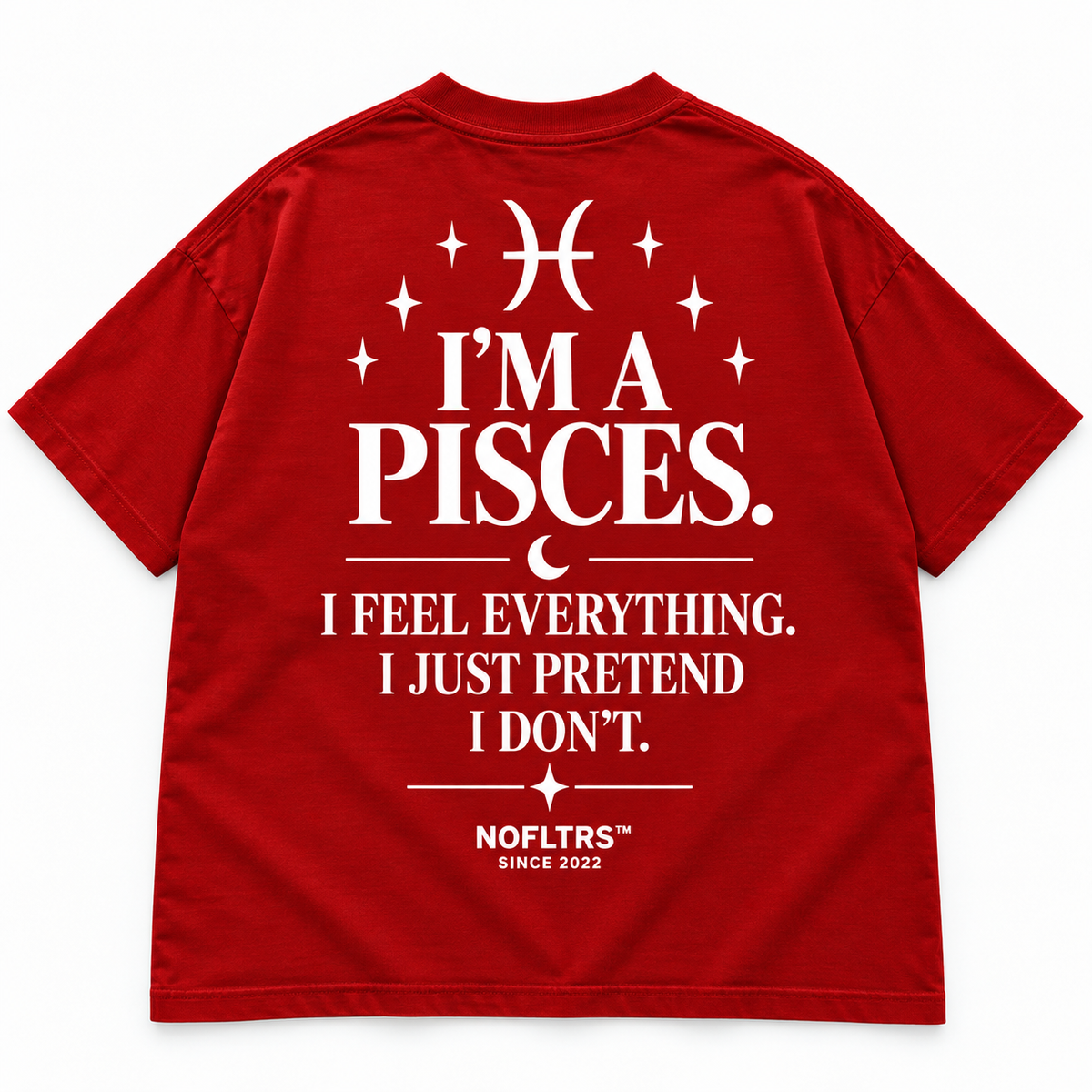 I'M A PISCES. I FEEL EVERYTHING. I JUST PRETEND I DON'T