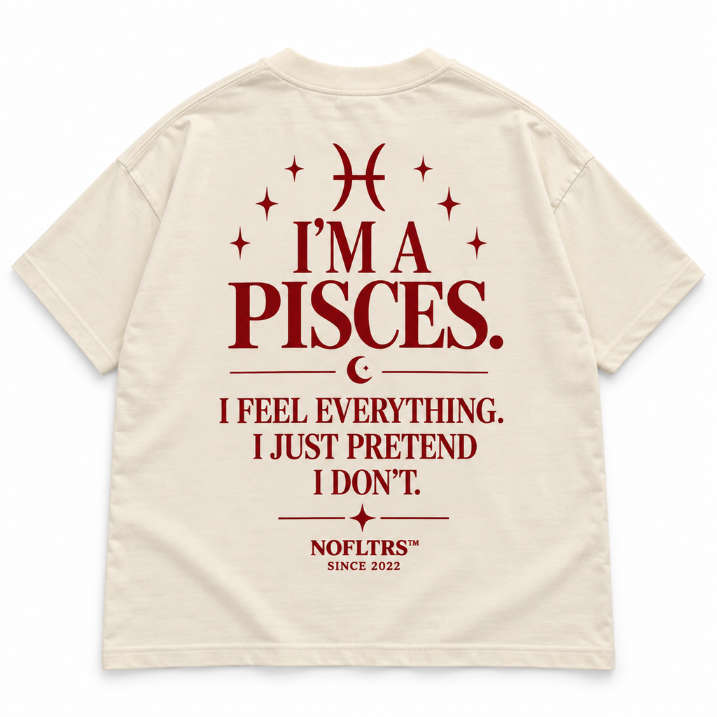 I'M A PISCES. I FEEL EVERYTHING. I JUST PRETEND I DON'T