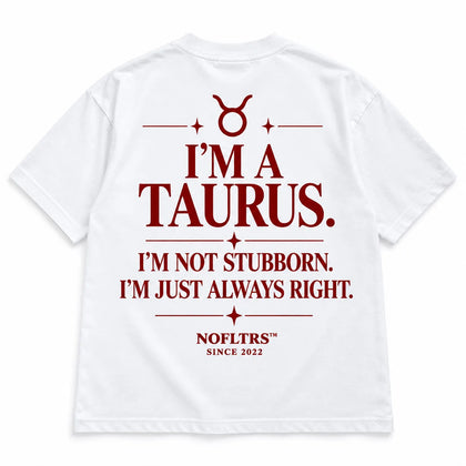I'M A TAURUS. I'M NOT STUBBORN. I'M JUST ALWAYS RIGHT