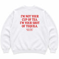I'M NOT YOUR CUP OF TEA. I'M YOUR SHOT OF TEQUILA SWEATSHIRT