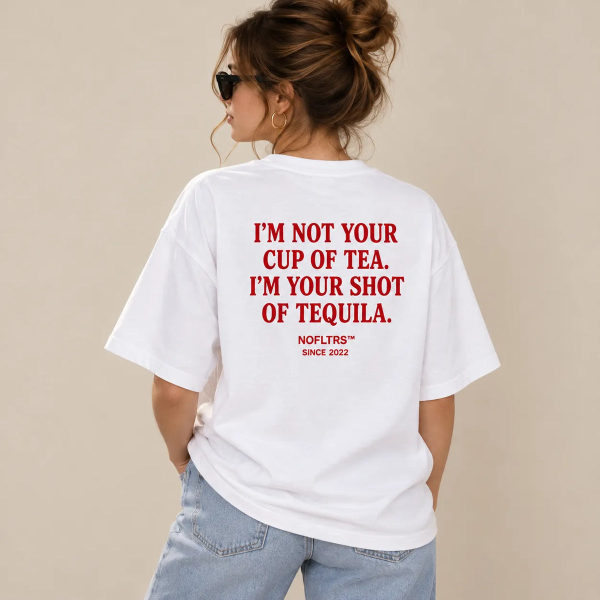I'M NOT YOUR CUP OF TEA. I'M YOUR SHOT OF TEQUILA