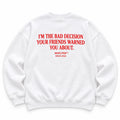 I'M THE BAD DECISION YOUR FRIENDS WARNED YOU ABOUT SWEATSHIRT