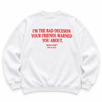 I'M THE BAD DECISION YOUR FRIENDS WARNED YOU ABOUT SWEATSHIRT