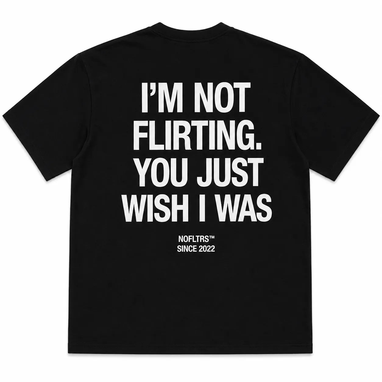 I'M NOT FLIRTING. YOU JUST WISH I WAS