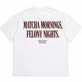 MATCHA MORNINGS, FELONY NIGHTS
