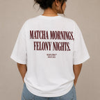 MATCHA MORNINGS, FELONY NIGHTS