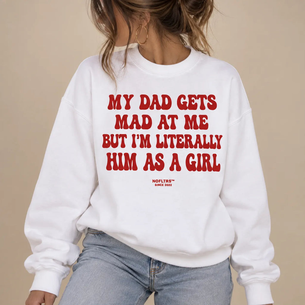 MY DAD GETS MAD AT ME BUT I'M LITERALLY HIM AS A GIRL SWEATSHIRT