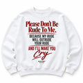 PLEASE DON'T BE RUDE TO ME. BECAUSE MY RUDE WILL OUTRUDE YOUR RUDE AND I'LL MAKE YOU CRY SWEATSHIRT