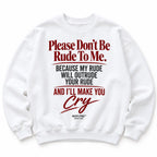PLEASE DON'T BE RUDE TO ME. BECAUSE MY RUDE WILL OUTRUDE YOUR RUDE AND I'LL MAKE YOU CRY SWEATSHIRT