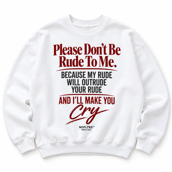 PLEASE DON'T BE RUDE TO ME. BECAUSE MY RUDE WILL OUTRUDE YOUR RUDE AND I'LL MAKE YOU CRY SWEATSHIRT