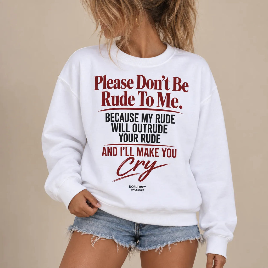 PLEASE DON'T BE RUDE TO ME. BECAUSE MY RUDE WILL OUTRUDE YOUR RUDE AND I'LL MAKE YOU CRY SWEATSHIRT