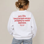 SORRY I'LL BE FUNNY & HOT AGAIN SOON GUYS JUST FIGHTING MY SEASONAL DEPRESSION SWEATSHIRT