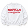 TRAUMATIZED BY MY DAD NOT BEING THERE AND BY MY MOM BEING THERE SWEATSHIRT