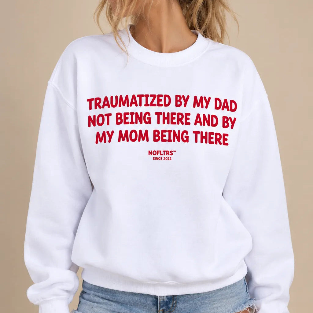 TRAUMATIZED BY MY DAD NOT BEING THERE AND BY MY MOM BEING THERE SWEATSHIRT