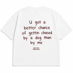 U GOT A BETTER CHANCE OF GETTIN CHASED BY A DOG THAN BY ME