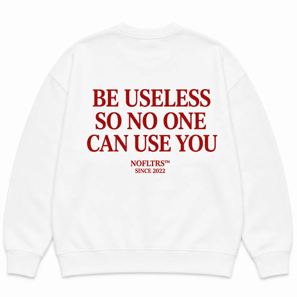 BE USELESS SO NO ONE CAN USE YOU SWEATSHIRT