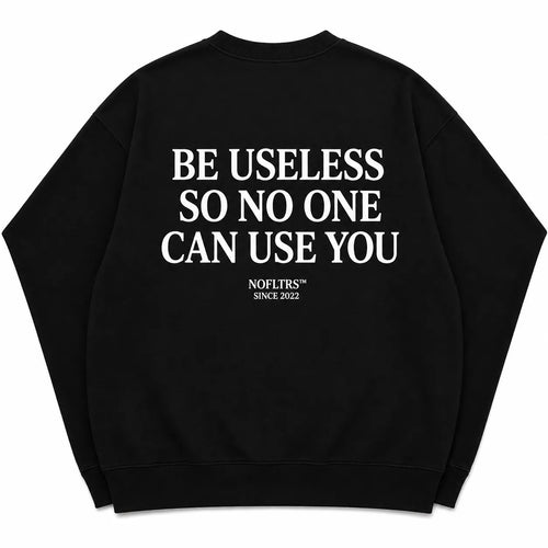 BE USELESS SO NO ONE CAN USE YOU SWEATSHIRT