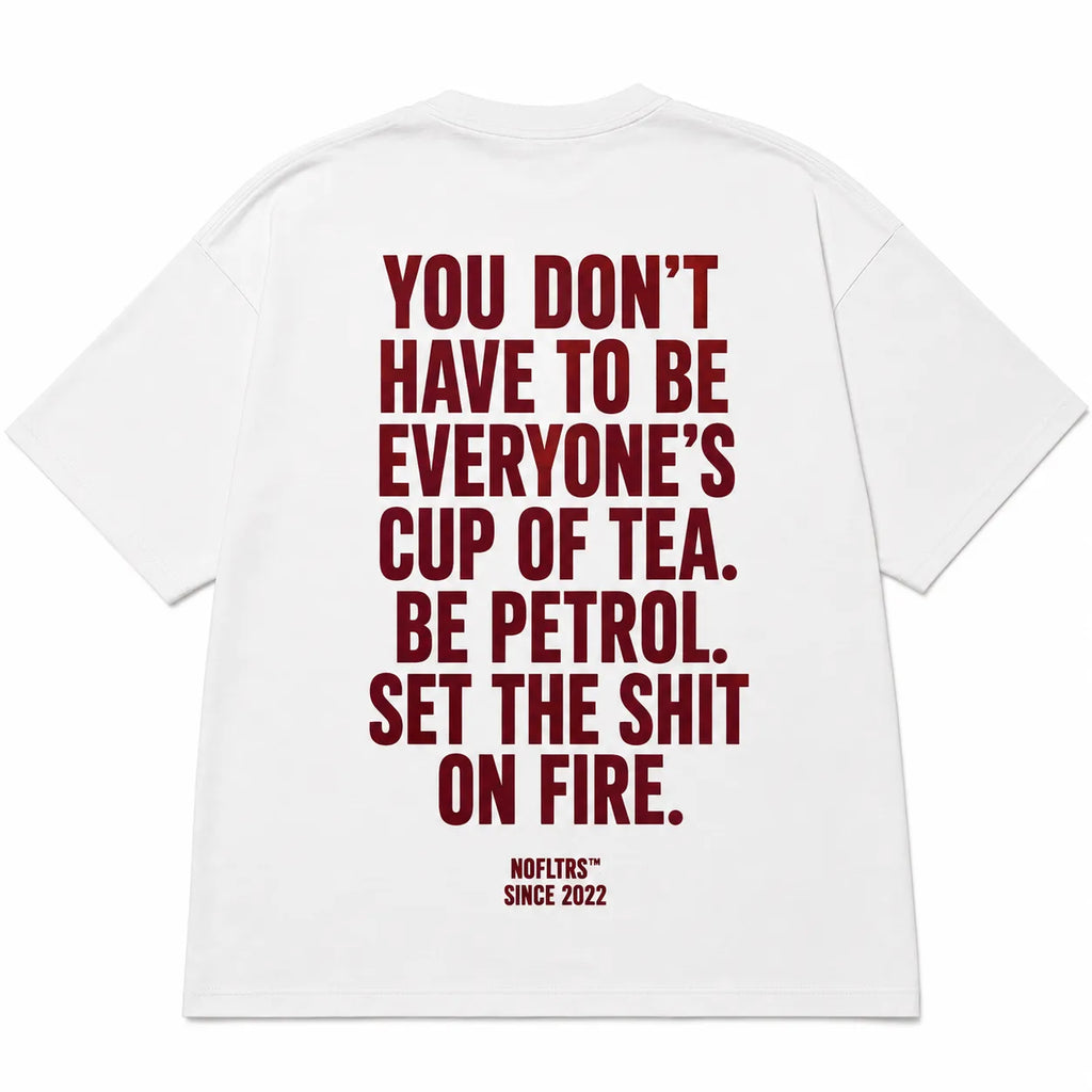 YOU DON'T HAVE TO BE EVERYONE'S CUP OF TEA. BE PETROL. SET THE SHIT ON FIRE.