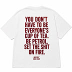 YOU DON'T HAVE TO BE EVERYONE'S CUP OF TEA. BE PETROL. SET THE SHIT ON FIRE.