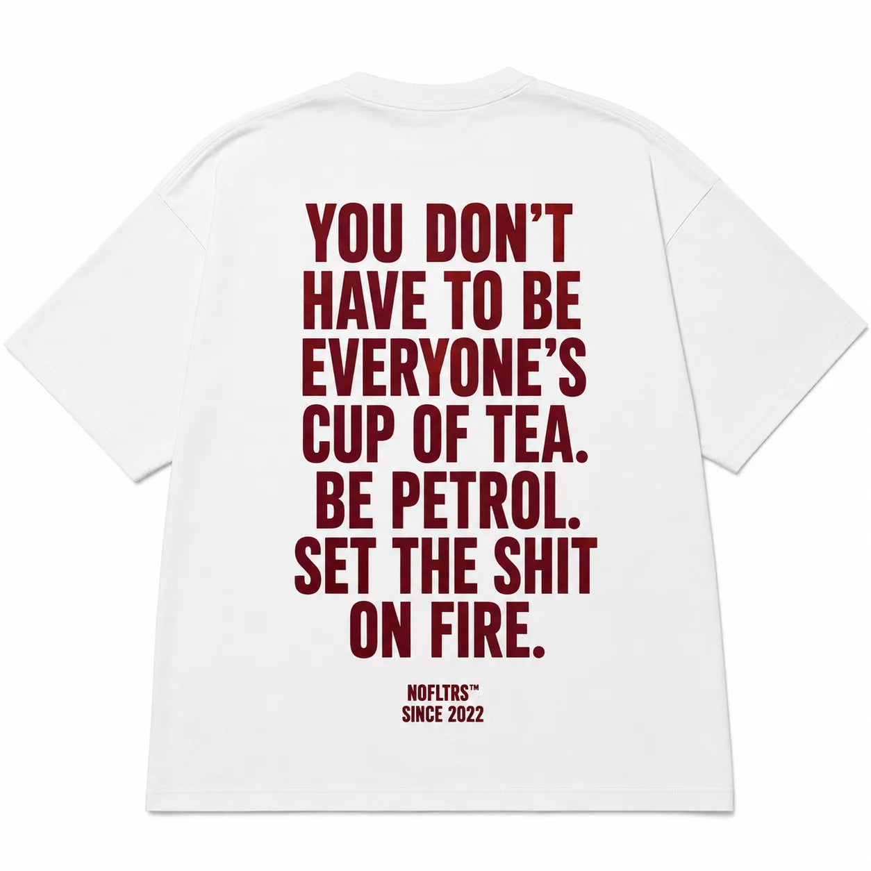 YOU DON'T HAVE TO BE EVERYONE'S CUP OF TEA. BE PETROL. SET THE SHIT ON FIRE.