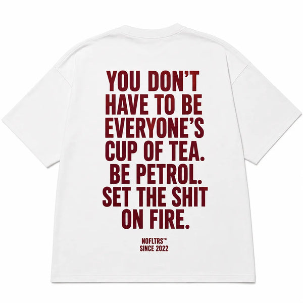 YOU DON'T HAVE TO BE EVERYONE'S CUP OF TEA. BE PETROL. SET THE SHIT ON FIRE.